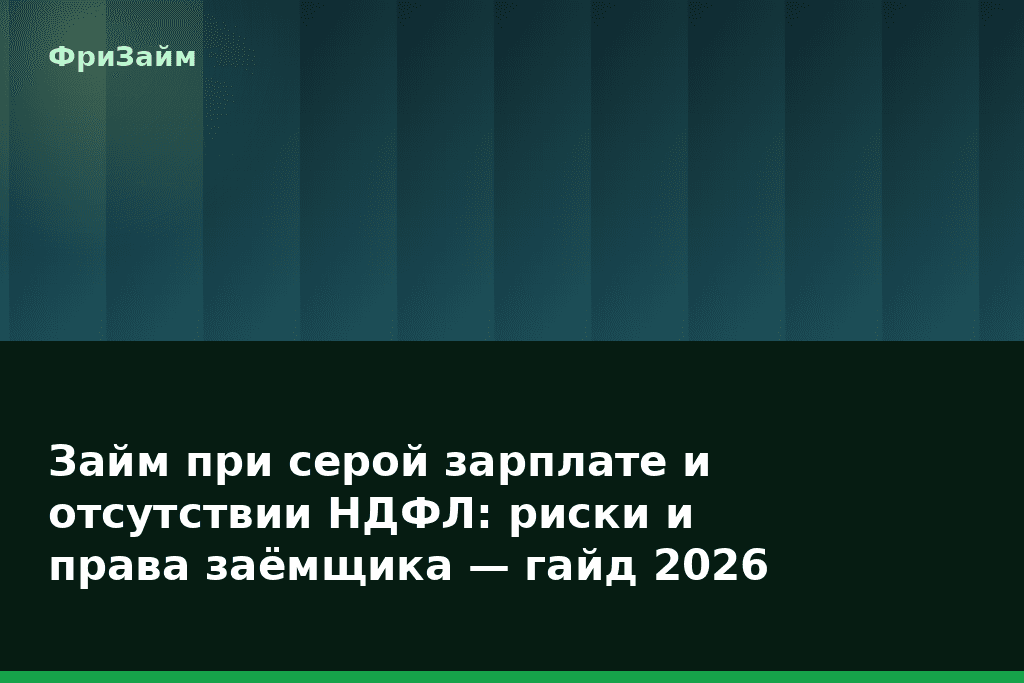 Займ при серой зарплате и отсутствии НДФЛ: риски и права заёмщика — гайд 2026 — блог ФриЗайм