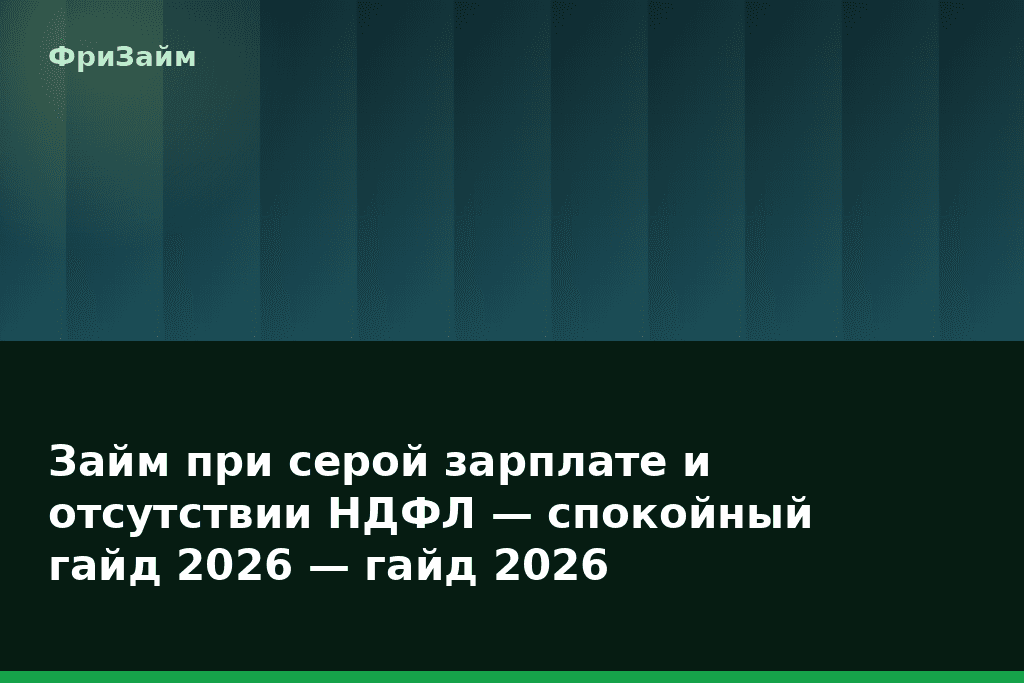Займ при серой зарплате и отсутствии НДФЛ — спокойный гайд 2026 — гайд 2026 — блог ФриЗайм