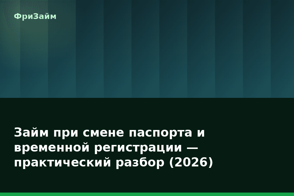 Займ при смене паспорта и временной регистрации — практический разбор (2026) — блог ФриЗайм
