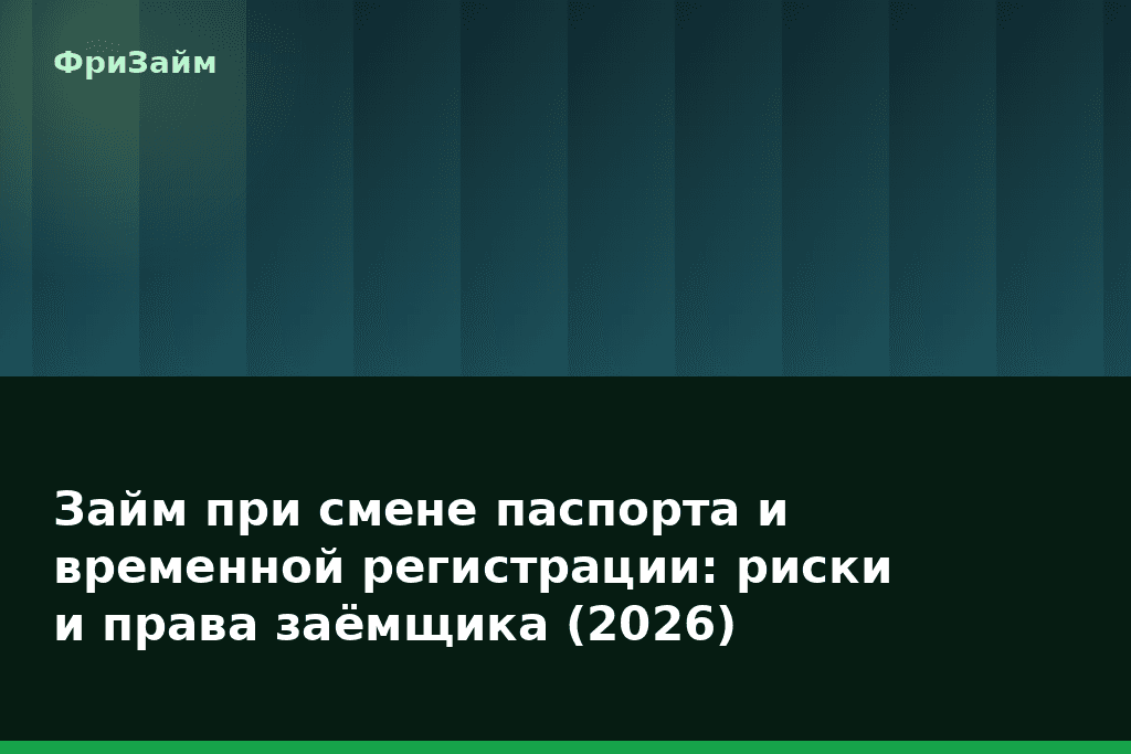 Займ при смене паспорта и временной регистрации: риски и права заёмщика (2026) — блог ФриЗайм