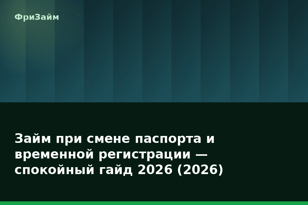 Займ при смене паспорта и временной регистрации — спокойный гайд 2026 (2026) — блог ФриЗайм