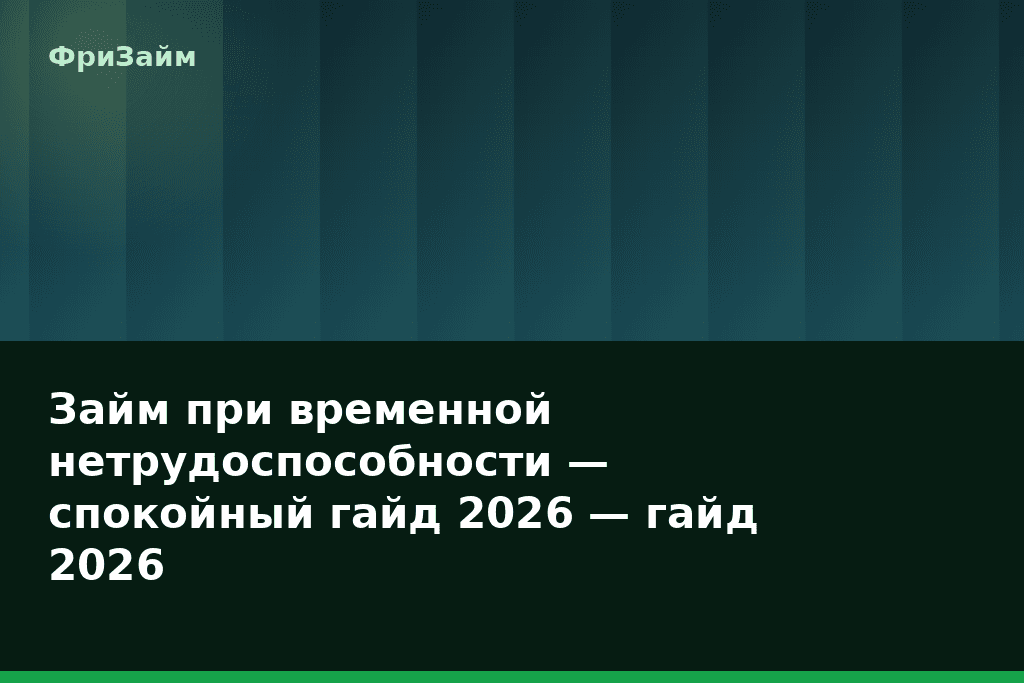 Займ при временной нетрудоспособности — спокойный гайд 2026 — гайд 2026 — блог ФриЗайм