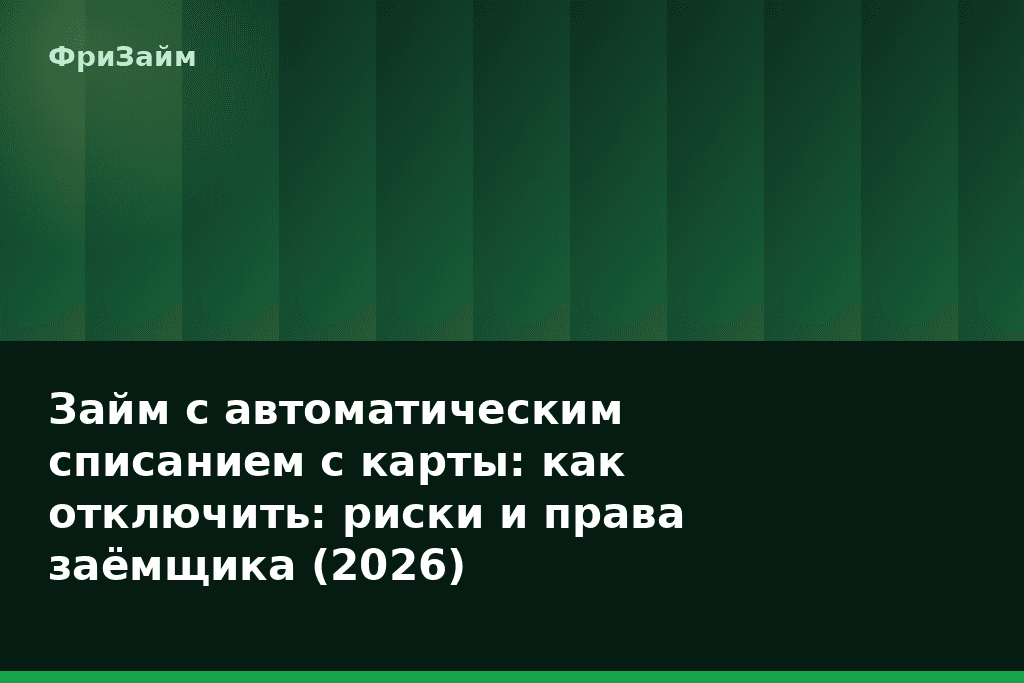 Займ с автоматическим списанием с карты: как отключить: риски и права заёмщика (2026) — блог ФриЗайм