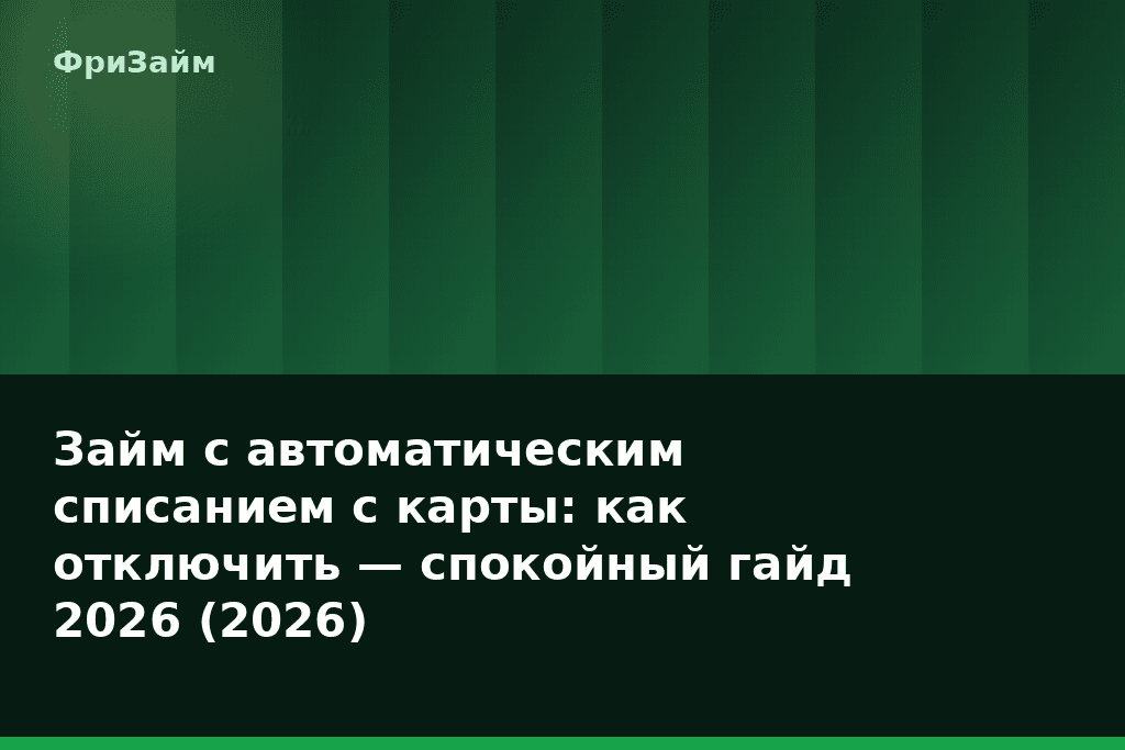 Займ с автоматическим списанием с карты: как отключить — спокойный гайд 2026 (2026) — блог ФриЗайм