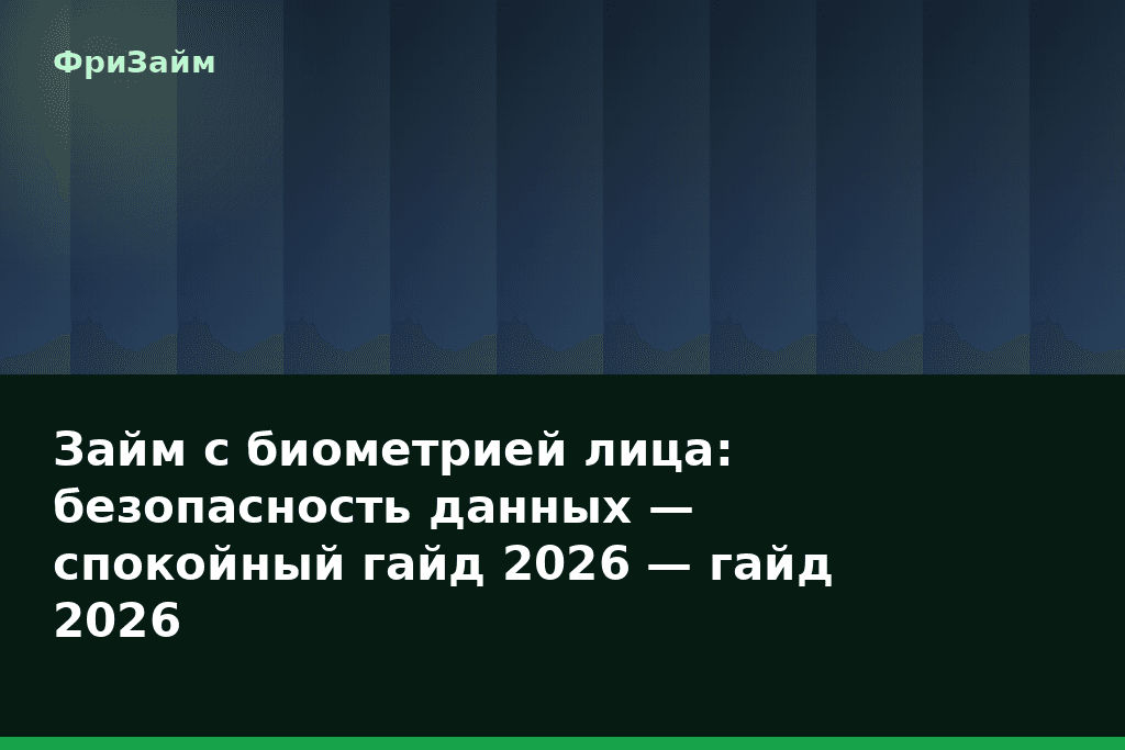 Займ с биометрией лица: безопасность данных — спокойный гайд 2026 — гайд 2026 — блог ФриЗайм
