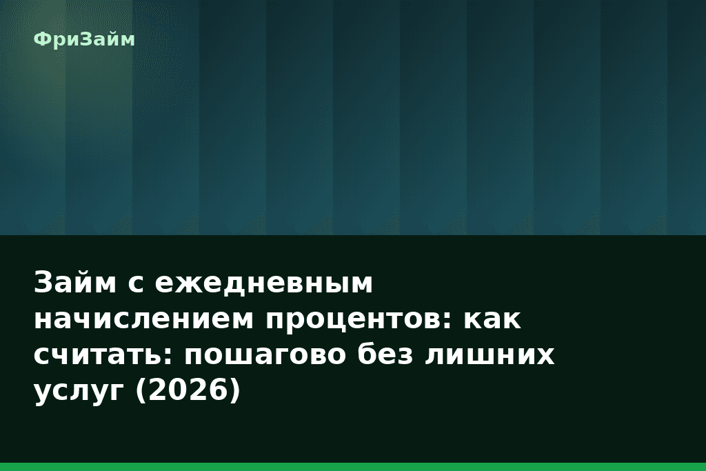 Займ с ежедневным начислением процентов: как считать: пошагово без лишних услуг (2026) — блог ФриЗайм