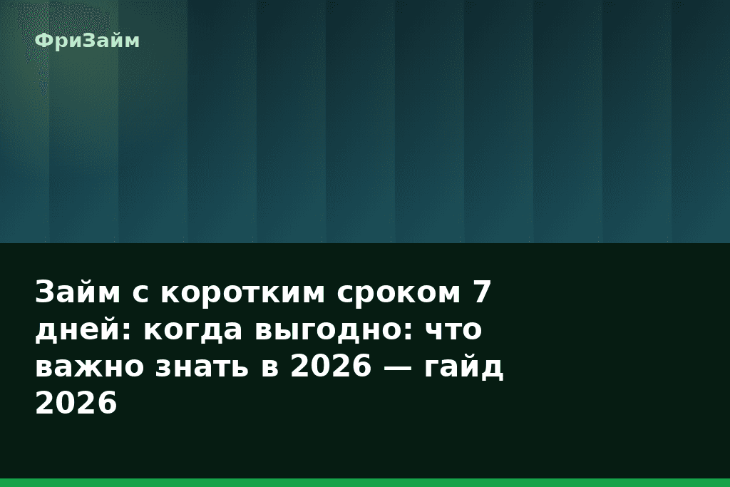 Займ с коротким сроком 7 дней: когда выгодно: что важно знать в 2026 — гайд 2026 — блог ФриЗайм
