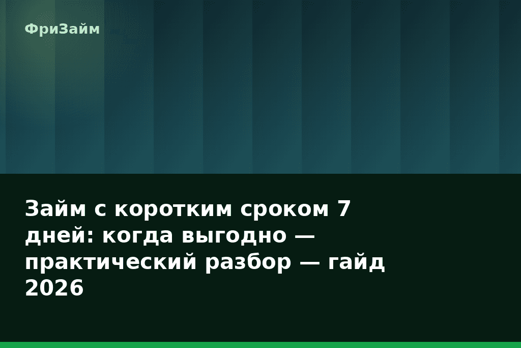 Займ с коротким сроком 7 дней: когда выгодно — практический разбор — гайд 2026 — блог ФриЗайм