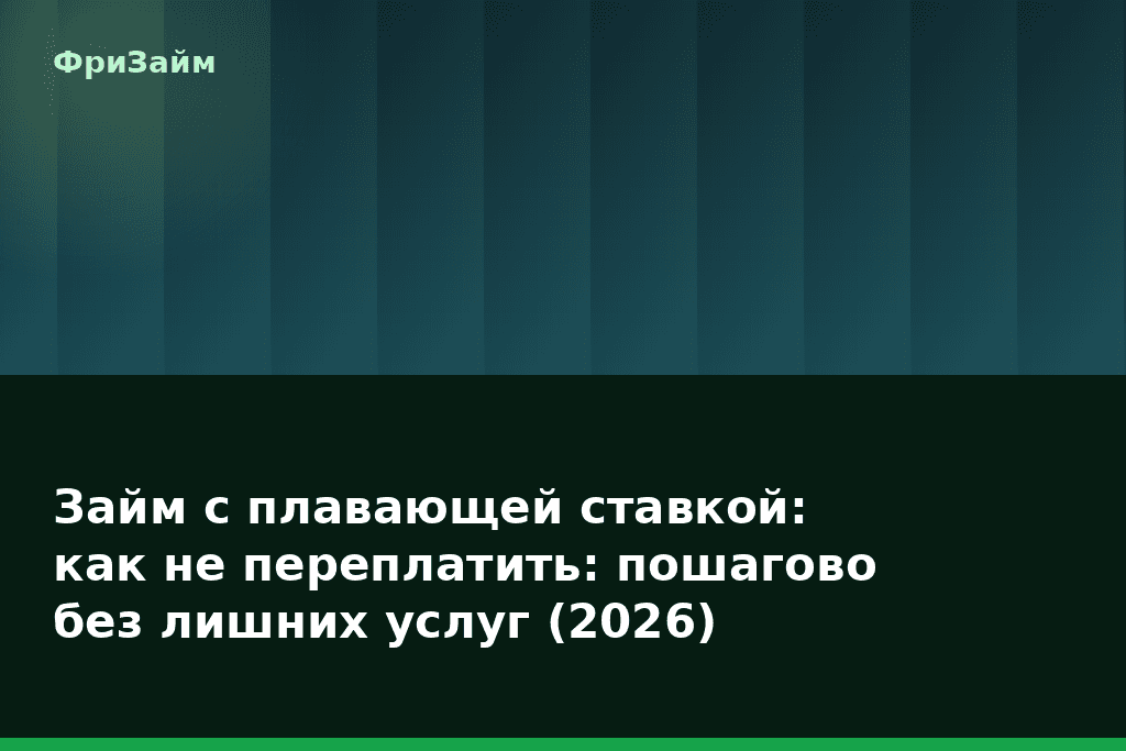 Займ с плавающей ставкой: как не переплатить: пошагово без лишних услуг (2026) — блог ФриЗайм