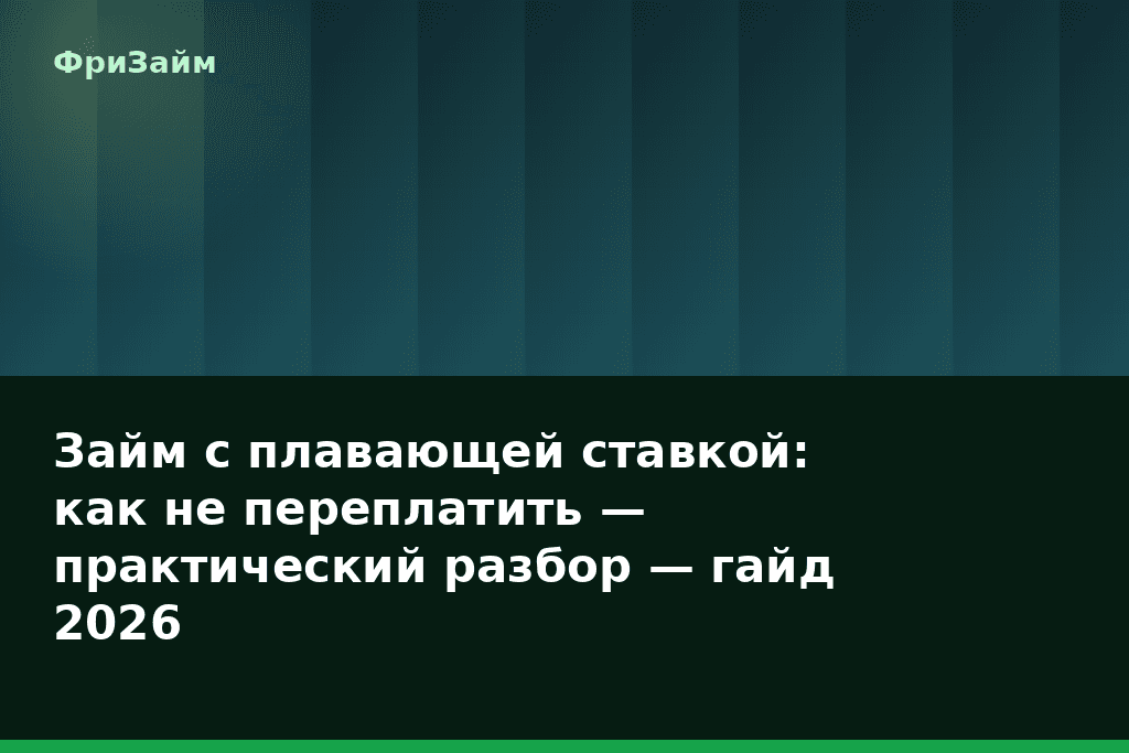 Займ с плавающей ставкой: как не переплатить — практический разбор — гайд 2026 — блог ФриЗайм