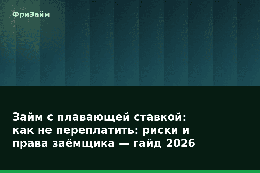 Займ с плавающей ставкой: как не переплатить: риски и права заёмщика — гайд 2026 — блог ФриЗайм