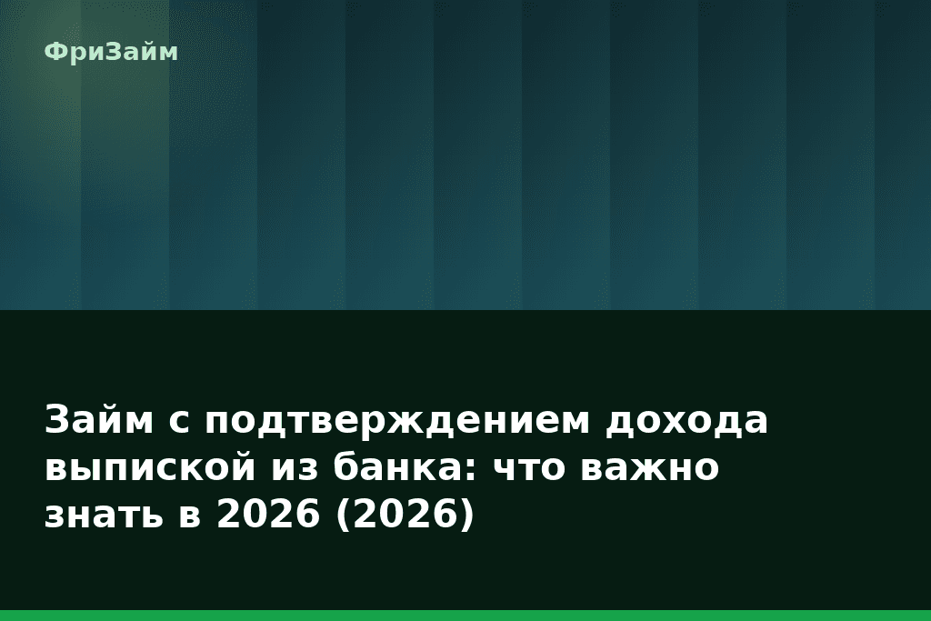 Займ с подтверждением дохода выпиской из банка: что важно знать в 2026 (2026) — блог ФриЗайм
