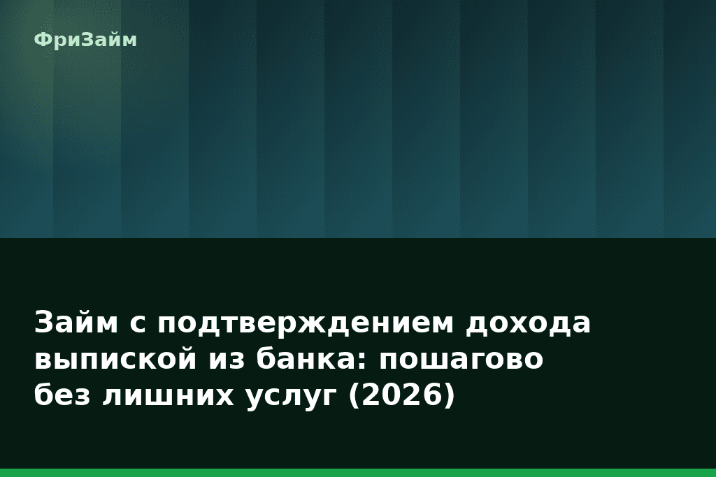 Займ с подтверждением дохода выпиской из банка: пошагово без лишних услуг (2026) — блог ФриЗайм