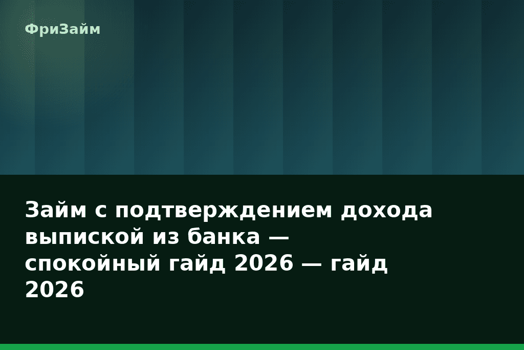 Займ с подтверждением дохода выпиской из банка — спокойный гайд 2026 — гайд 2026 — блог ФриЗайм