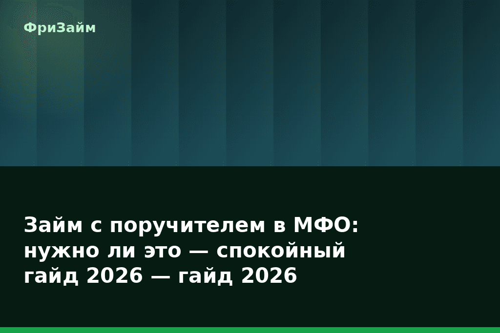 Займ с поручителем в МФО: нужно ли это — спокойный гайд 2026 — гайд 2026 — блог ФриЗайм