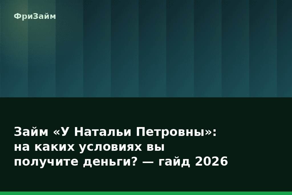Займ «У Натальи Петровны»: на каких условиях вы получите деньги? — гайд 2026 — блог ФриЗайм