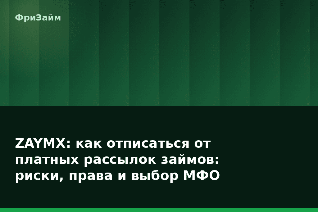 ZAYMX: как отписаться от платных рассылок займов: риски, права и выбор МФО — блог ФриЗайм