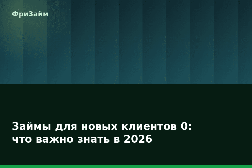 Займы для новых клиентов 0: что важно знать в 2026 — блог ФриЗайм