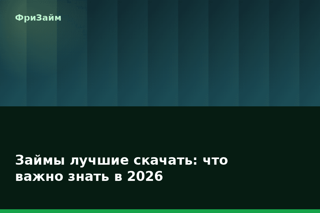 Займы лучшие скачать: что важно знать в 2026 — блог ФриЗайм