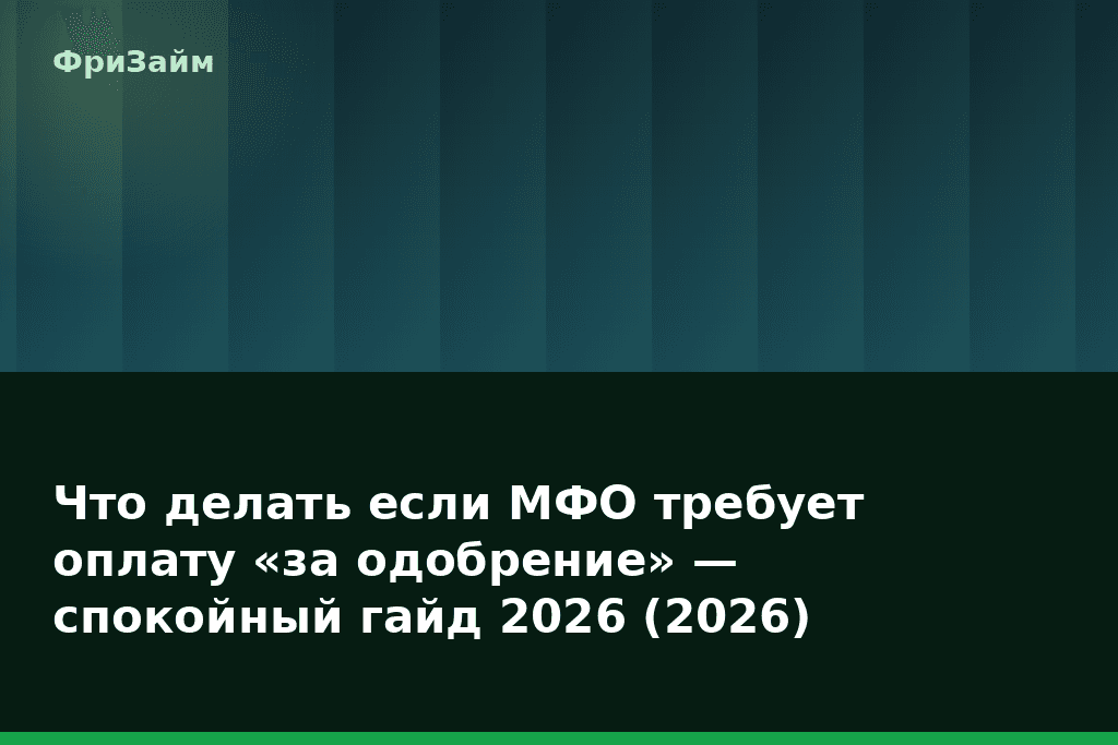 Что делать если МФО требует оплату «за одобрение» — спокойный гайд 2026 (2026) — блог ФриЗайм