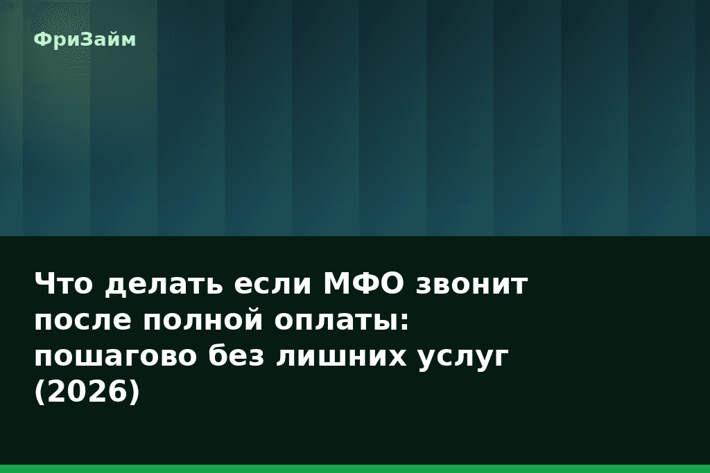 Что делать если МФО звонит после полной оплаты: пошагово без лишних услуг (2026) — блог ФриЗайм