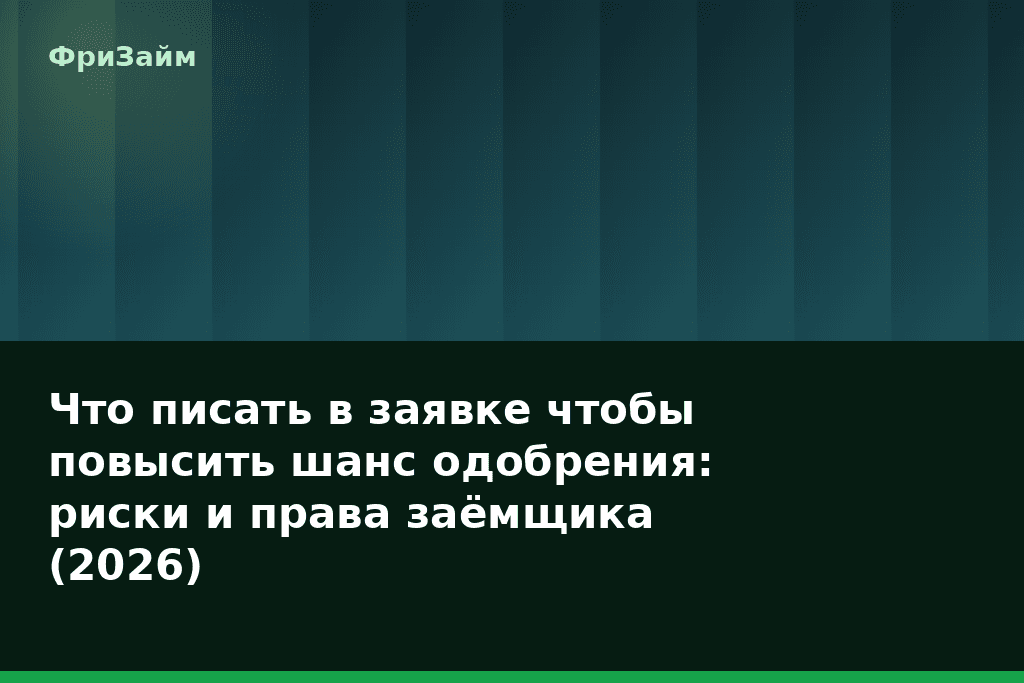 Что писать в заявке чтобы повысить шанс одобрения: риски и права заёмщика (2026) — блог ФриЗайм