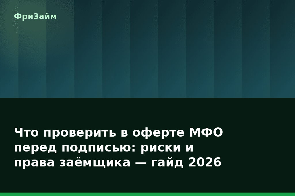 Что проверить в оферте МФО перед подписью: риски и права заёмщика — гайд 2026 — блог ФриЗайм