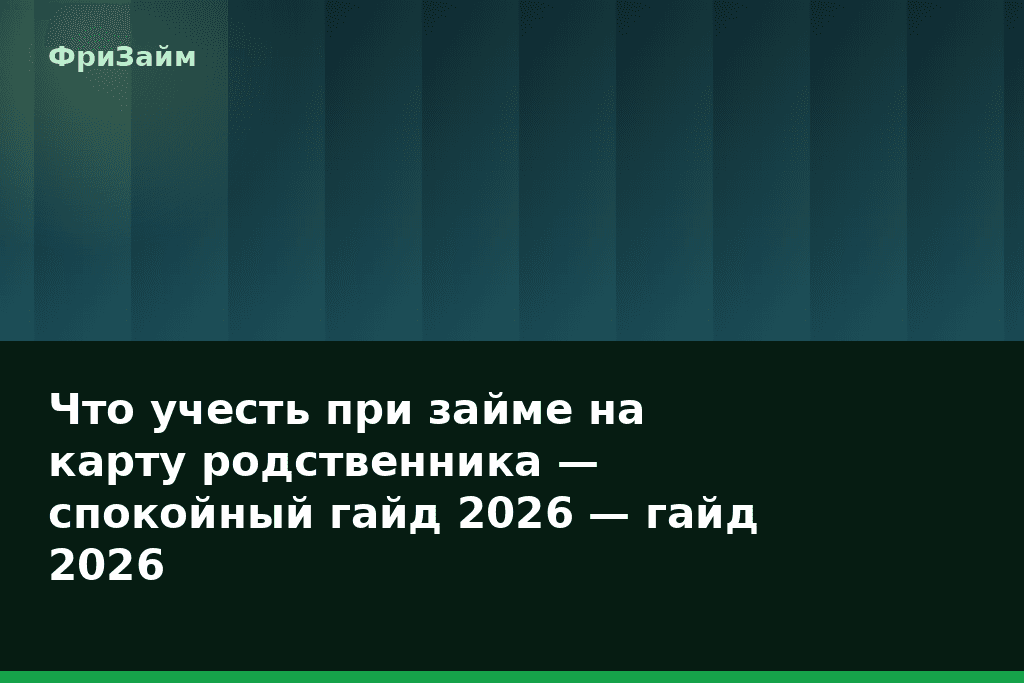 Что учесть при займе на карту родственника — спокойный гайд 2026 — гайд 2026 — блог ФриЗайм