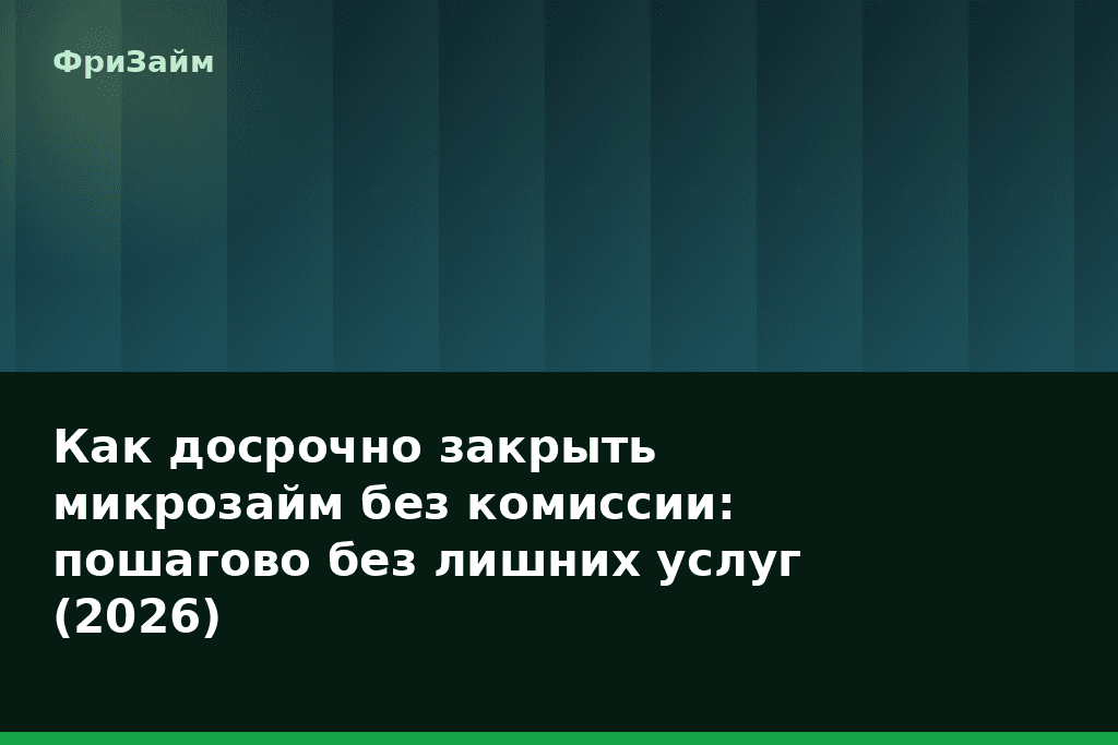 Как досрочно закрыть микрозайм без комиссии: пошагово без лишних услуг (2026) — блог ФриЗайм