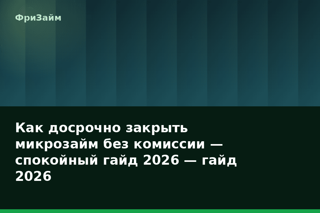 Как досрочно закрыть микрозайм без комиссии — спокойный гайд 2026 — гайд 2026 — блог ФриЗайм