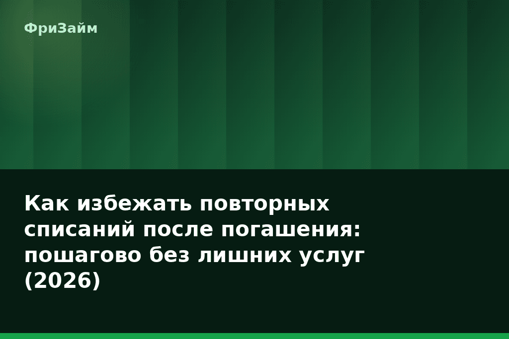 Как избежать повторных списаний после погашения: пошагово без лишних услуг (2026) — блог ФриЗайм