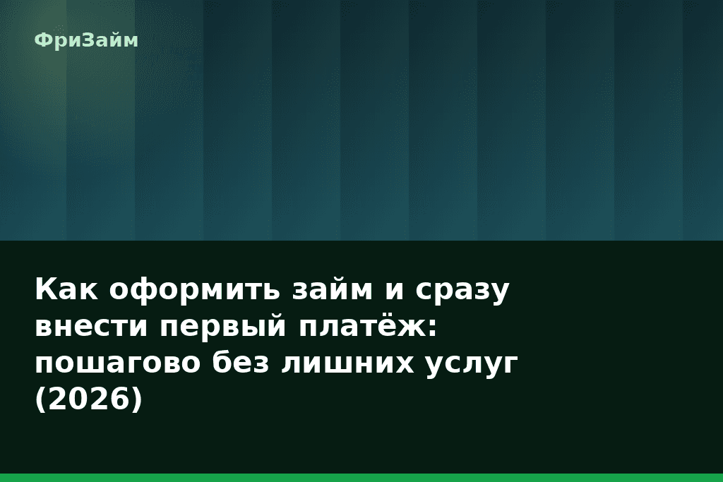Как оформить займ и сразу внести первый платёж: пошагово без лишних услуг (2026) — блог ФриЗайм