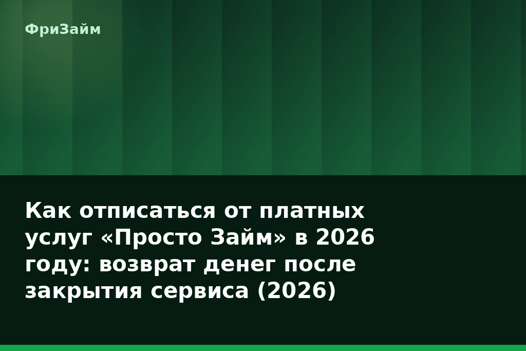 Как отписаться от платных услуг «Просто Займ» в 2026 году: возврат денег после закрытия сервиса (2026) — блог ФриЗайм