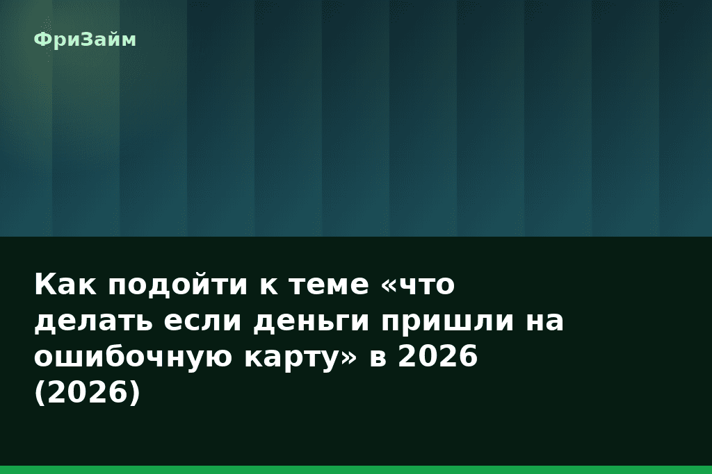 Как подойти к теме «что делать если деньги пришли на ошибочную карту» в 2026 (2026) — блог ФриЗайм