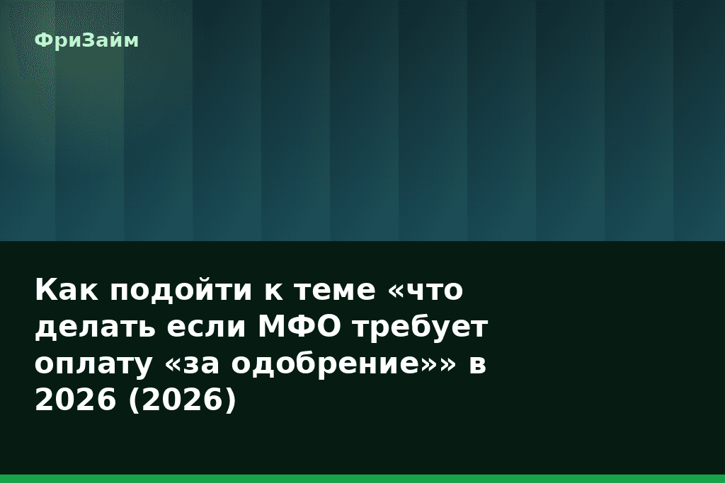 Как подойти к теме «что делать если МФО требует оплату «за одобрение»» в 2026 (2026) — блог ФриЗайм