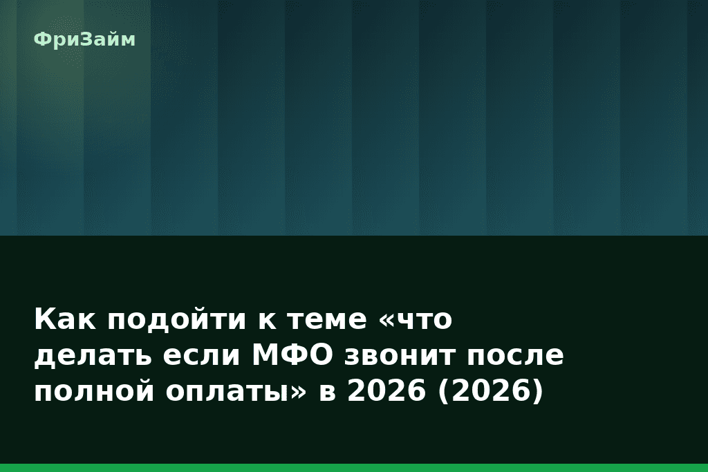 Как подойти к теме «что делать если МФО звонит после полной оплаты» в 2026 (2026) — блог ФриЗайм