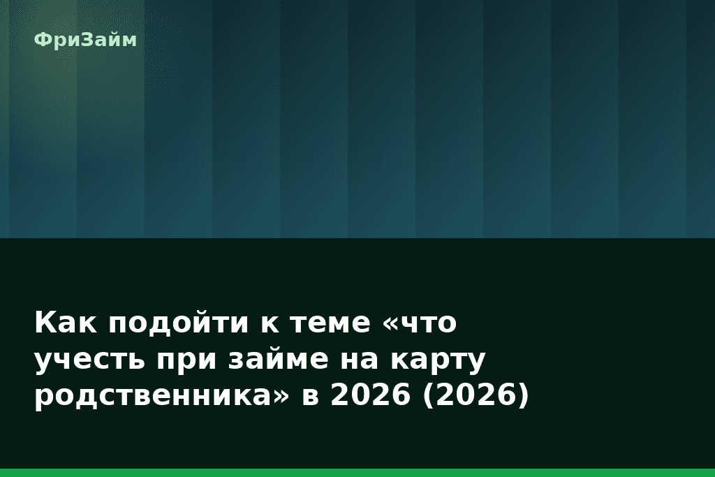 Как подойти к теме «что учесть при займе на карту родственника» в 2026 (2026) — блог ФриЗайм