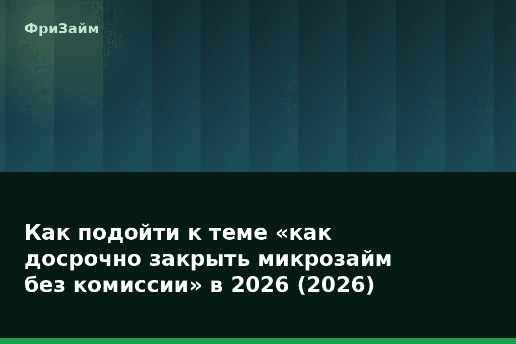 Как подойти к теме «как досрочно закрыть микрозайм без комиссии» в 2026 (2026) — блог ФриЗайм
