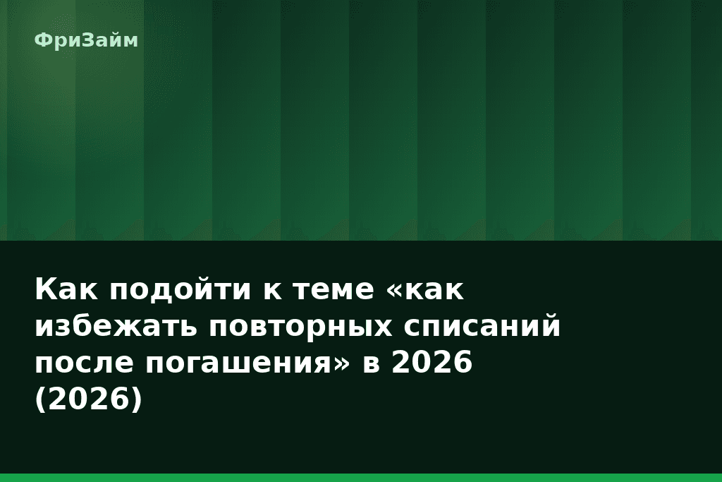 Как подойти к теме «как избежать повторных списаний после погашения» в 2026 (2026) — блог ФриЗайм
