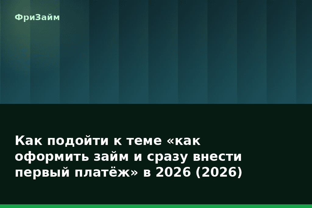 Как подойти к теме «как оформить займ и сразу внести первый платёж» в 2026 (2026) — блог ФриЗайм