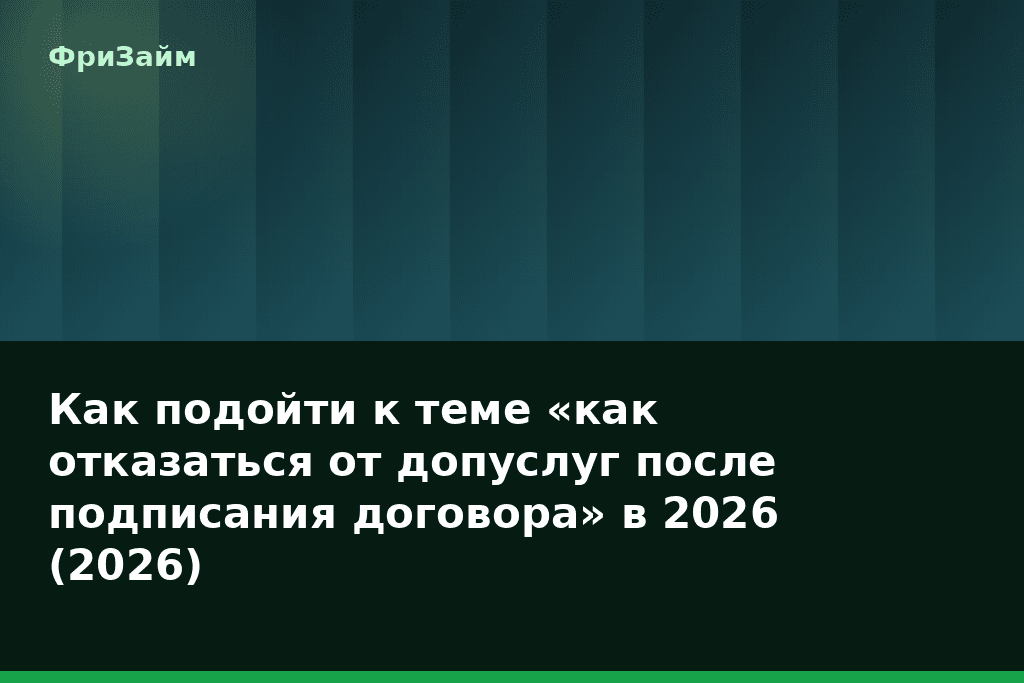 Как подойти к теме «как отказаться от допуслуг после подписания договора» в 2026 (2026) — блог ФриЗайм