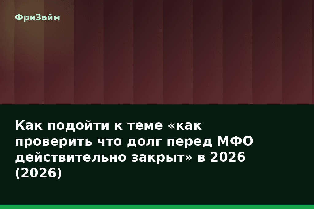 Как подойти к теме «как проверить что долг перед МФО действительно закрыт» в 2026 (2026) — блог ФриЗайм