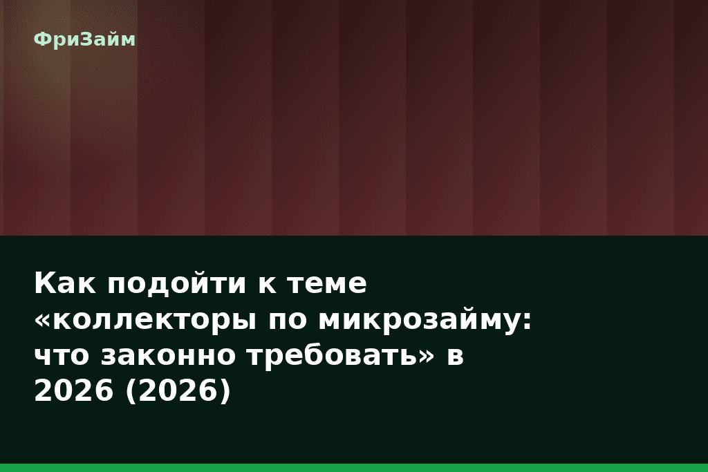 Как подойти к теме «коллекторы по микрозайму: что законно требовать» в 2026 (2026) — блог ФриЗайм