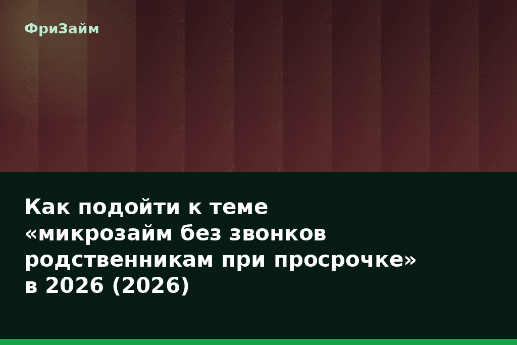 Как подойти к теме «микрозайм без звонков родственникам при просрочке» в 2026 (2026) — блог ФриЗайм