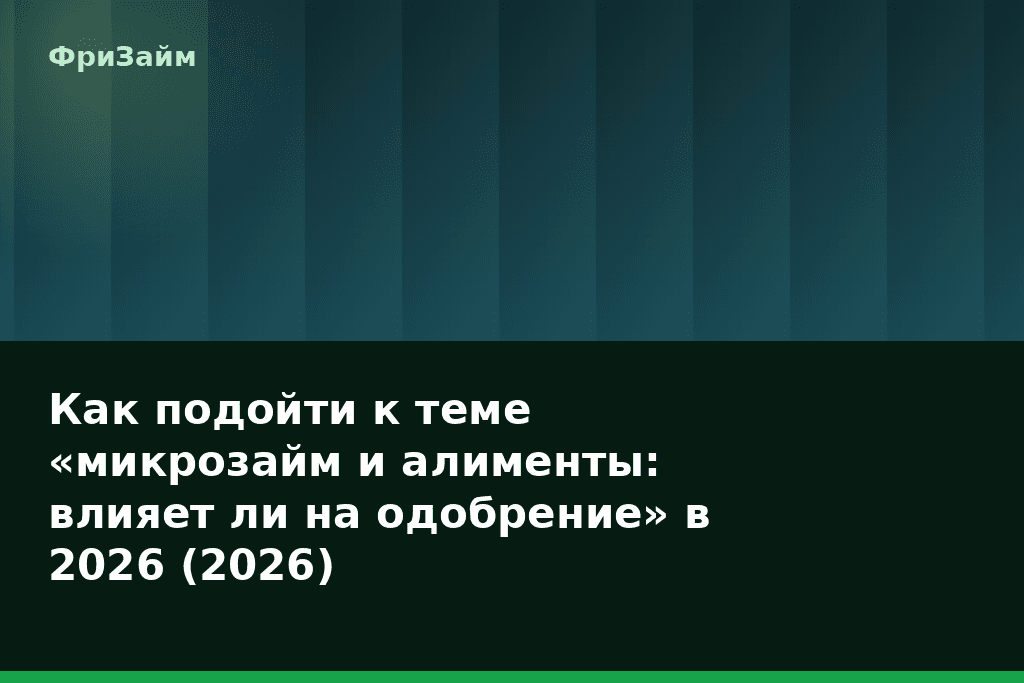 Как подойти к теме «микрозайм и алименты: влияет ли на одобрение» в 2026 (2026) — блог ФриЗайм