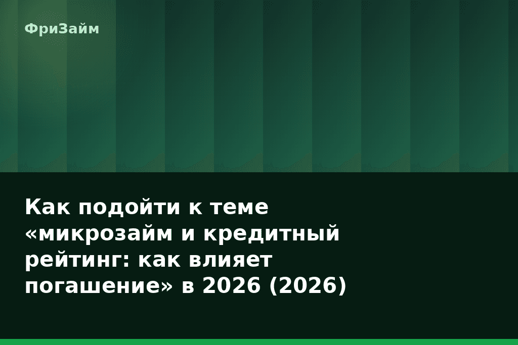 Как подойти к теме «микрозайм и кредитный рейтинг: как влияет погашение» в 2026 (2026) — блог ФриЗайм