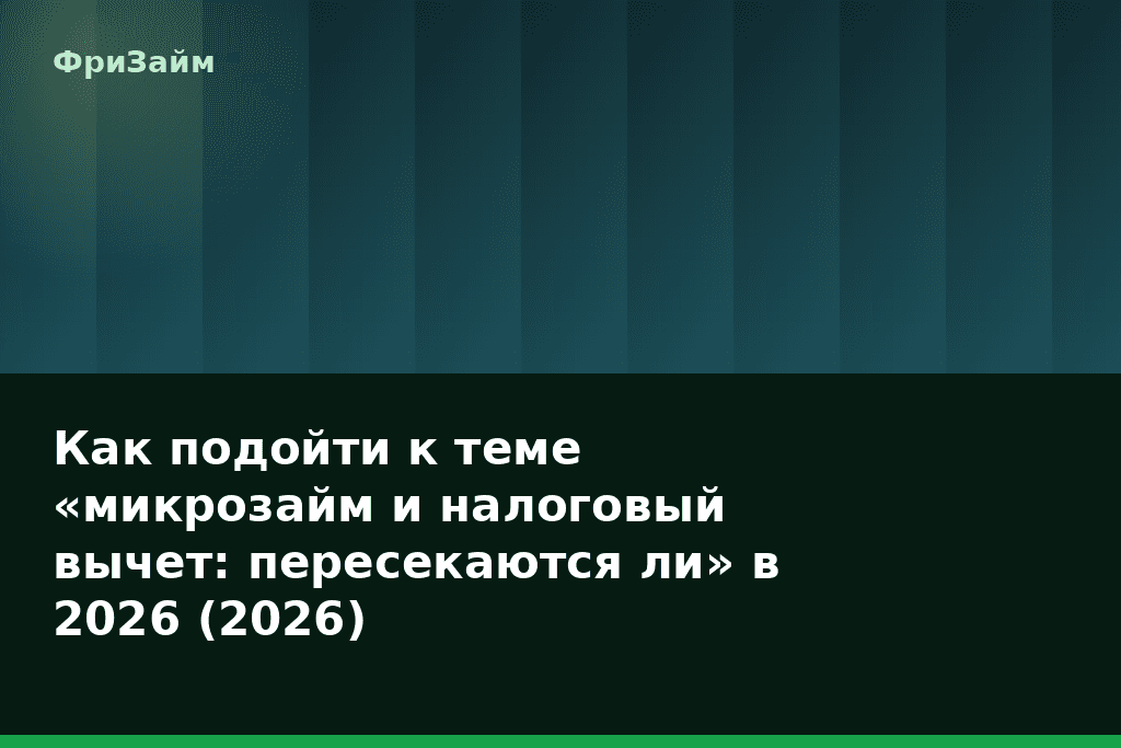 Как подойти к теме «микрозайм и налоговый вычет: пересекаются ли» в 2026 (2026) — блог ФриЗайм