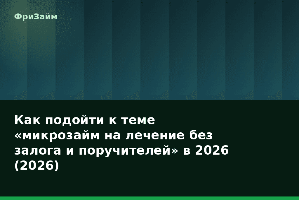 Как подойти к теме «микрозайм на лечение без залога и поручителей» в 2026 (2026) — блог ФриЗайм