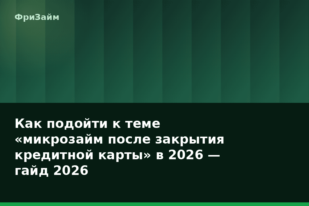 Как подойти к теме «микрозайм после закрытия кредитной карты» в 2026 — гайд 2026 — блог ФриЗайм