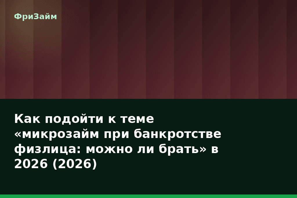 Как подойти к теме «микрозайм при банкротстве физлица: можно ли брать» в 2026 (2026) — блог ФриЗайм